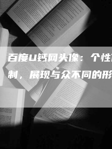 百度U钙网头像：个性化定制，展现与众不同的形象！