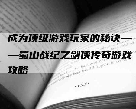 成为顶级游戏玩家的秘诀——蜀山战纪之剑侠传奇游戏攻略