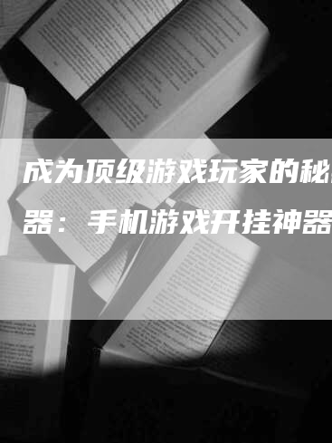 成为顶级游戏玩家的秘密武器：手机游戏开挂神器攻略