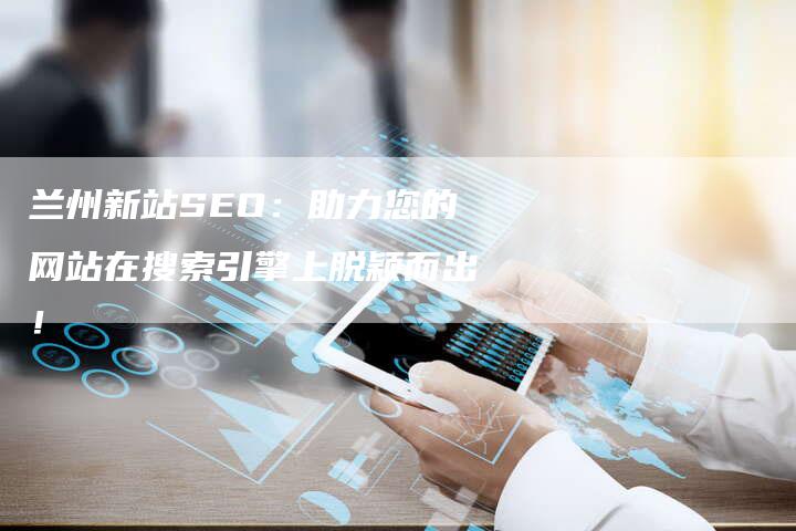 兰州新站SEO：助力您的网站在搜索引擎上脱颖而出！