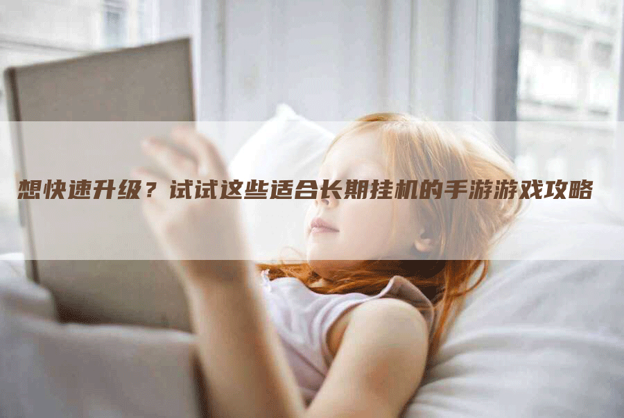 想快速升级？试试这些适合长期挂机的手游游戏攻略