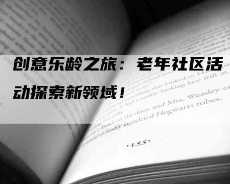 创意乐龄之旅：老年社区活动探索新领域！