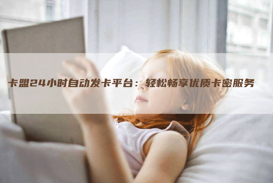 卡盟24小时自动发卡平台：轻松畅享优质卡密服务