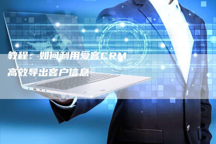 教程：如何利用爱客CRM高效导出客户信息