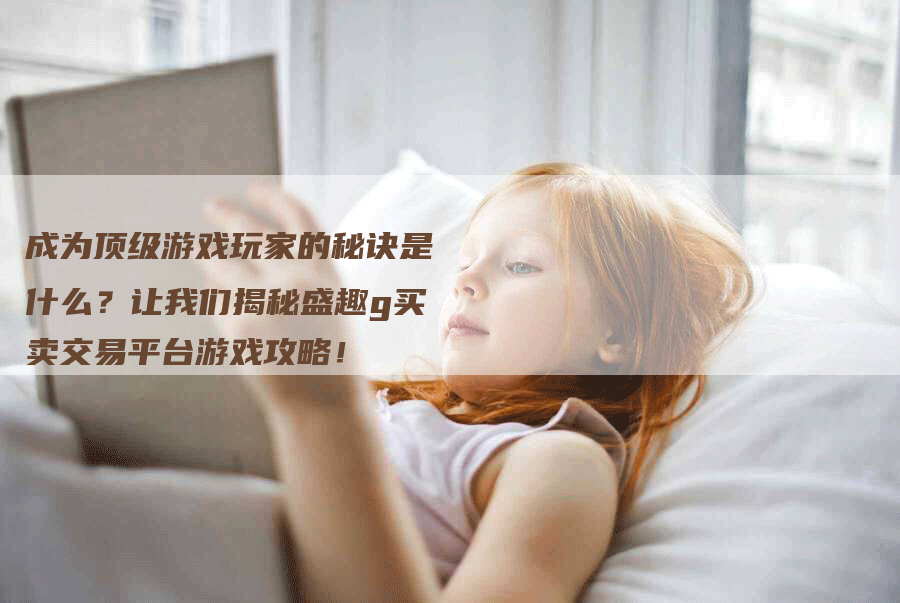 成为顶级游戏玩家的秘诀是什么？让我们揭秘盛趣g买卖交易平台游戏攻略！