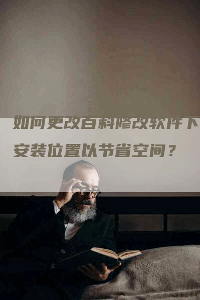 如何更改百科修改软件下载安装位置以节省空间？