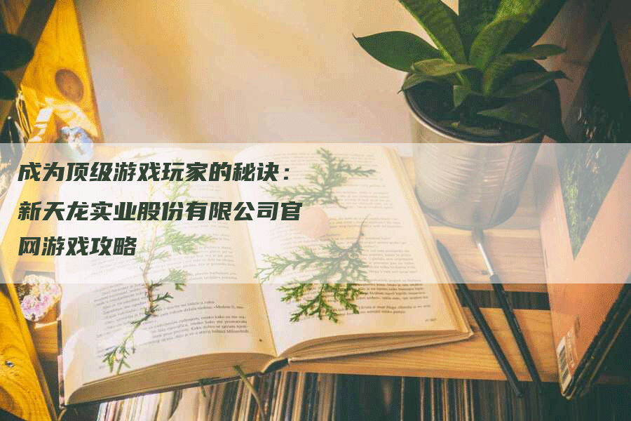 成为顶级游戏玩家的秘诀：新天龙实业股份有限公司官网游戏攻略