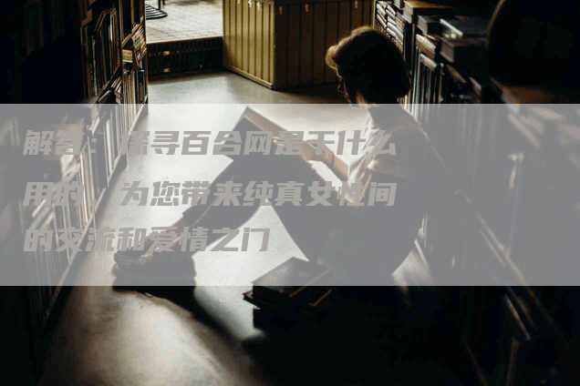 解答：探寻百合网是干什么用的，为您带来纯真女性间的交流和爱情之门