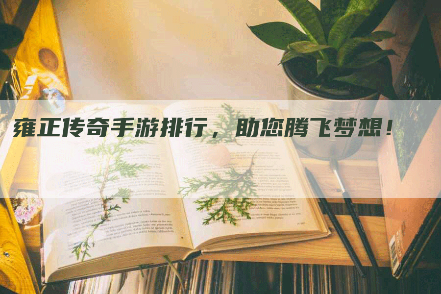 雍正传奇手游排行，助您腾飞梦想！