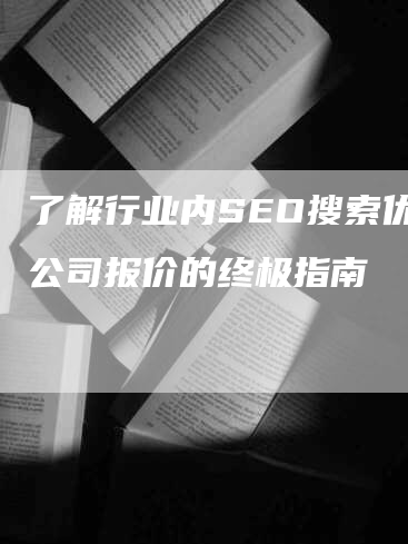 了解行业内SEO搜索优化公司报价的终极指南