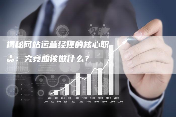 揭秘网站运营经理的核心职责：究竟应该做什么？