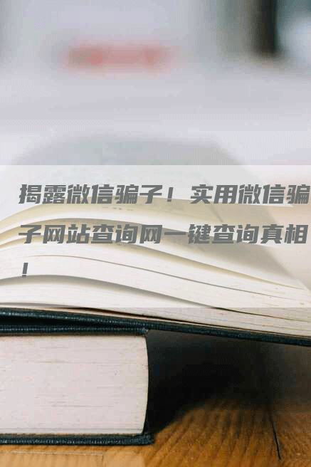 揭露微信骗子！实用微信骗子网站查询网一键查询真相！