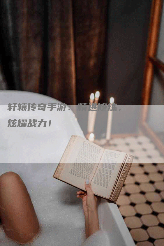 轩辕传奇手游：精进修炼，炫耀战力！