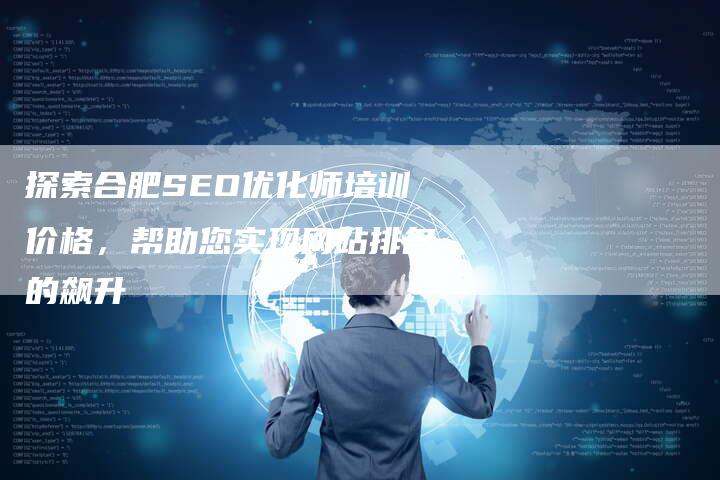 探索合肥SEO优化师培训价格，帮助您实现网站排名的飙升