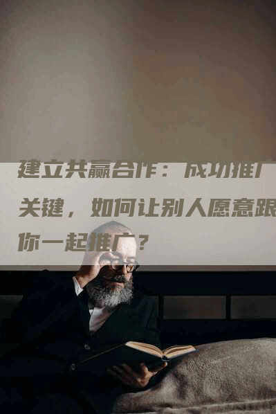 建立共赢合作：成功推广的关键，如何让别人愿意跟着你一起推广？