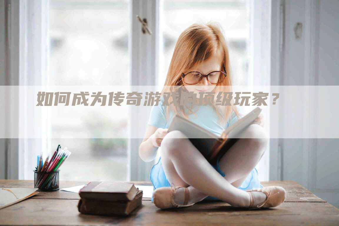 如何成为传奇游戏的顶级玩家？