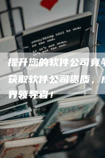 提升您的软件公司竞争力：获取软件公司资质，成为业界领导者！