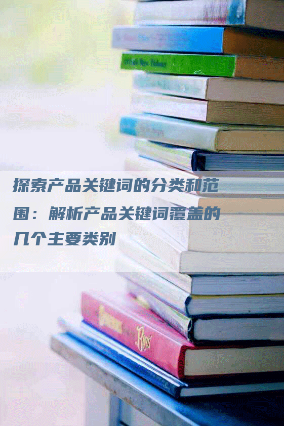 探索产品关键词的分类和范围：解析产品关键词覆盖的几个主要类别