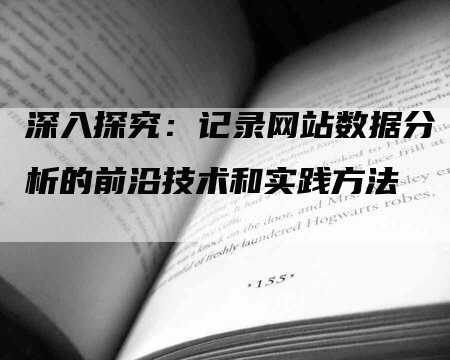 深入探究：记录网站数据分析的前沿技术和实践方法