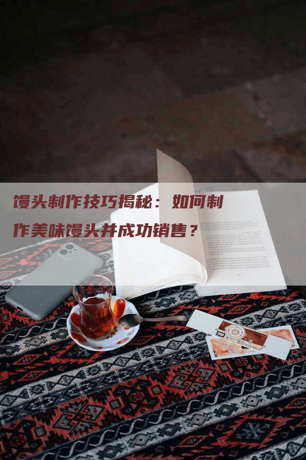 馒头制作技巧揭秘：如何制作美味馒头并成功销售？