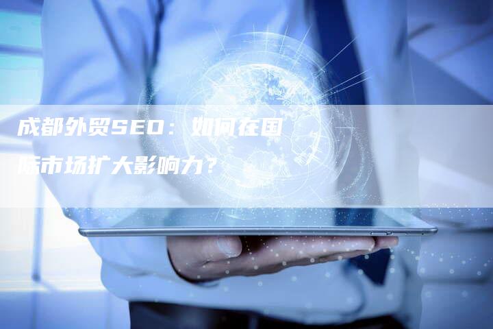 成都外贸SEO：如何在国际市场扩大影响力？