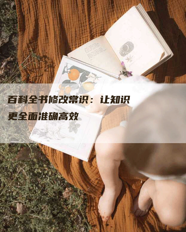 百科全书修改常识：让知识更全面准确高效