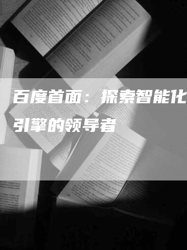 百度首面：探索智能化搜索引擎的领导者