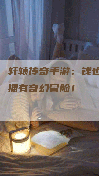 轩辕传奇手游：钱也能让你拥有奇幻冒险！