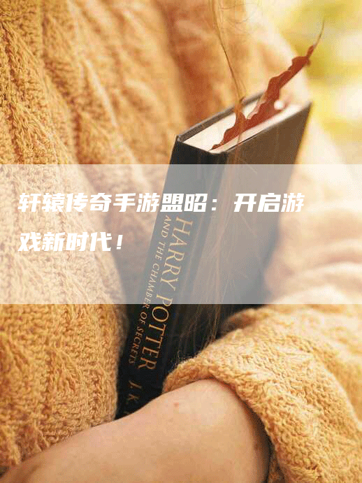 轩辕传奇手游盟昭：开启游戏新时代！