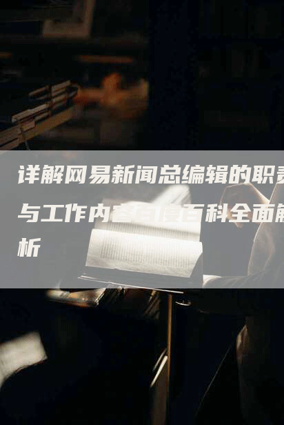 详解网易新闻总编辑的职责与工作内容百度百科全面解析