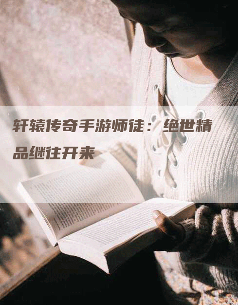 轩辕传奇手游师徒：绝世精品继往开来