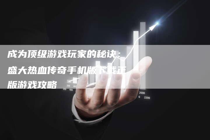 成为顶级游戏玩家的秘诀：盛大热血传奇手机版下载正版游戏攻略